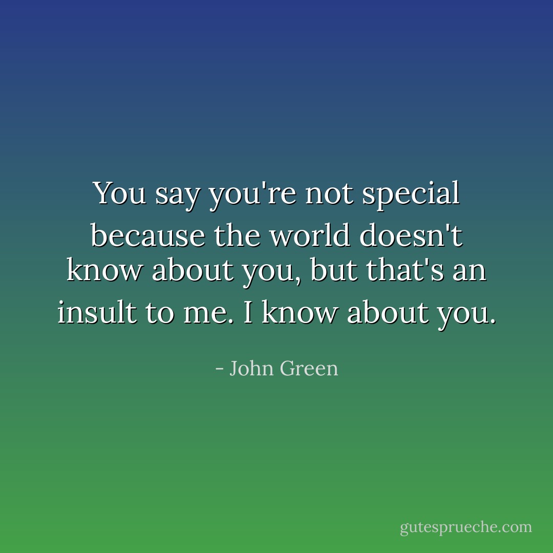 You say you're not special because the world doesn't know about you, but that's an insult to me. I know about you. - John Green