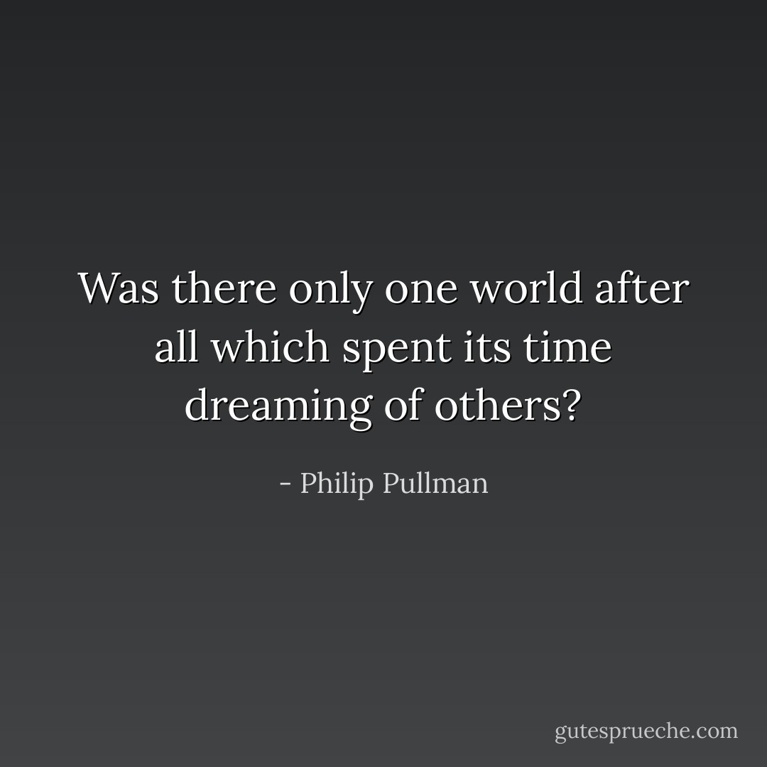 Was there only one world after all which spent its time dreaming of others? - Philip Pullman