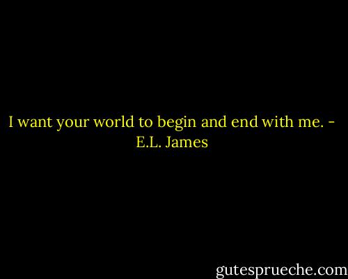 I want your world to begin and end with me. - E.L. James