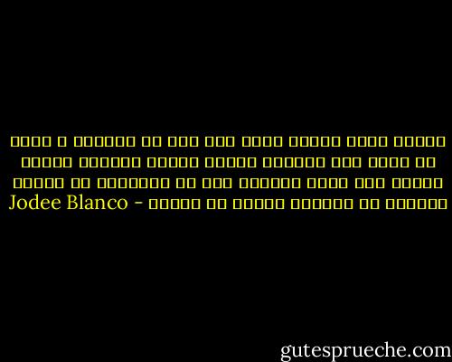 عندما يكون المرء ضحية أيّ نوع من التعسف ؛ يمكن أن يفعل أحد أمرين، يمكنه تعلّم كيفيّة تحويل الألم إلى غاية وإحداث فرق في العالم، أو يمكنه السماح له باخماد النور في داخله - Jodee Blanco