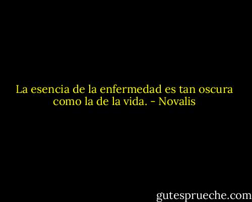 La esencia de la enfermedad es tan oscura como la de la vida. - Novalis