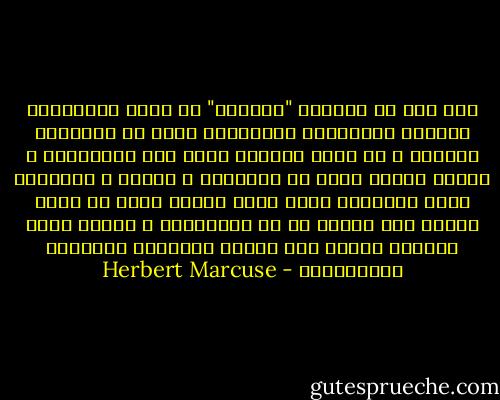 فلم يعد من مهامها "الثورة" أن تقوم بالتعميق الجذري للتيارات الموجودة فعلا في المجتمع القائم و أن تقوم بتكملة مسار هذه التيارات و لكنها أصبحت نوعا من الايقاظ و الشحذ و التعبئة لتلك الطاقات التي تبدو سلبية بشكل أو بأخر نتيجة لما تتعرض له من الامتصاص و القهر الذي تمارسه عليها تلك القوي المشكلة للتجربة الانسانية - Herbert Marcuse