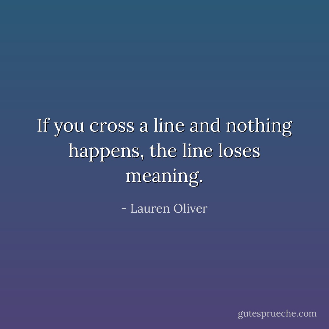 If you cross a line and nothing happens, the line loses meaning. - Lauren Oliver