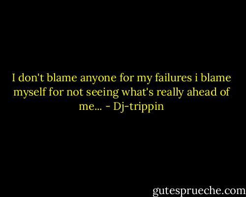 I don't blame anyone for my failures i blame myself for not seeing what's really ahead of me... - Dj-trippin