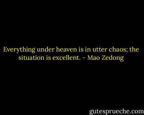 Everything under heaven is in utter chaos; the situation is excellent. - Mao Zedong