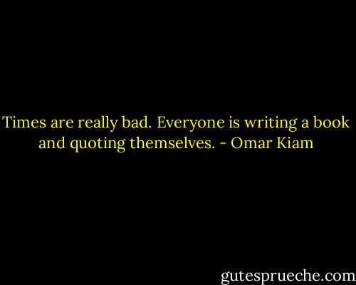 Times are really bad. Everyone is writing a book and quoting themselves. - Omar Kiam