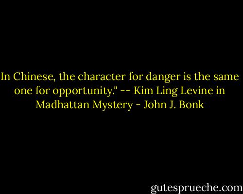 In Chinese, the character for danger is the same one for opportunity." -- Kim Ling Levine in Madhattan Mystery - John J. Bonk