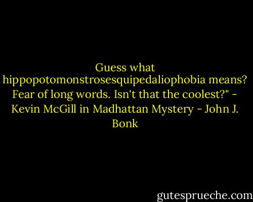 Guess what hippopotomonstrosesquipedaliophobia means? Fear of long words. Isn't that the coolest?" - Kevin McGill in Madhattan Mystery - John J. Bonk