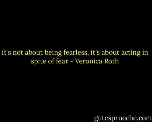 it's not about being fearless, it's about acting in spite of fear - Veronica Roth