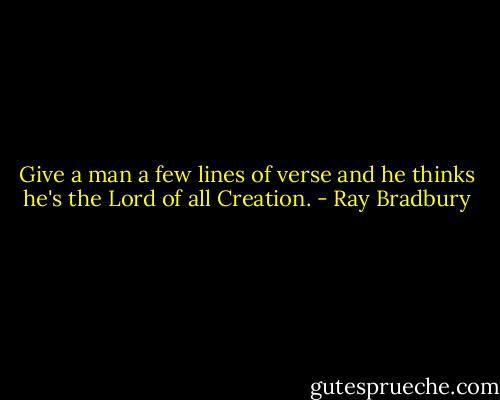 Give a man a few lines of verse and he thinks he's the Lord of all Creation. - Ray Bradbury