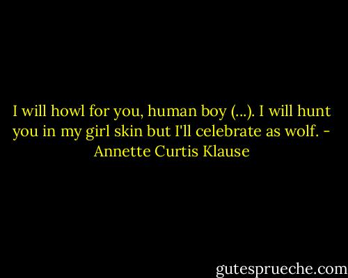 I will howl for you, human boy (...). I will hunt you in my girl skin but I'll<br />celebrate as wolf. - Annette Curtis Klause