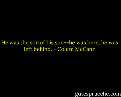 He was the son of his son--he was here, he was left behind. - Colum McCann