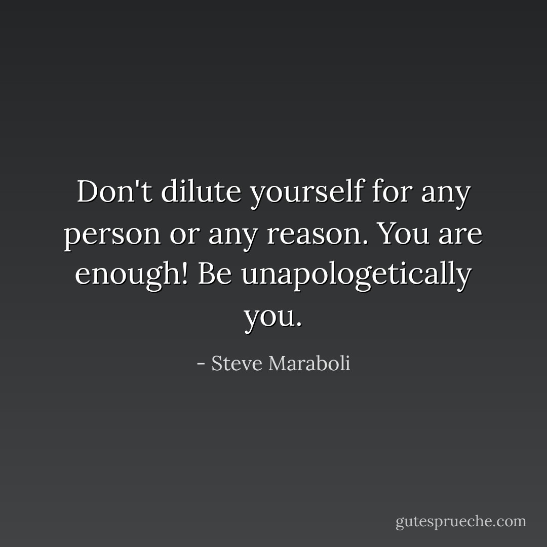 Don't dilute yourself for any person or any reason. You are enough! Be unapologetically you. - Steve Maraboli