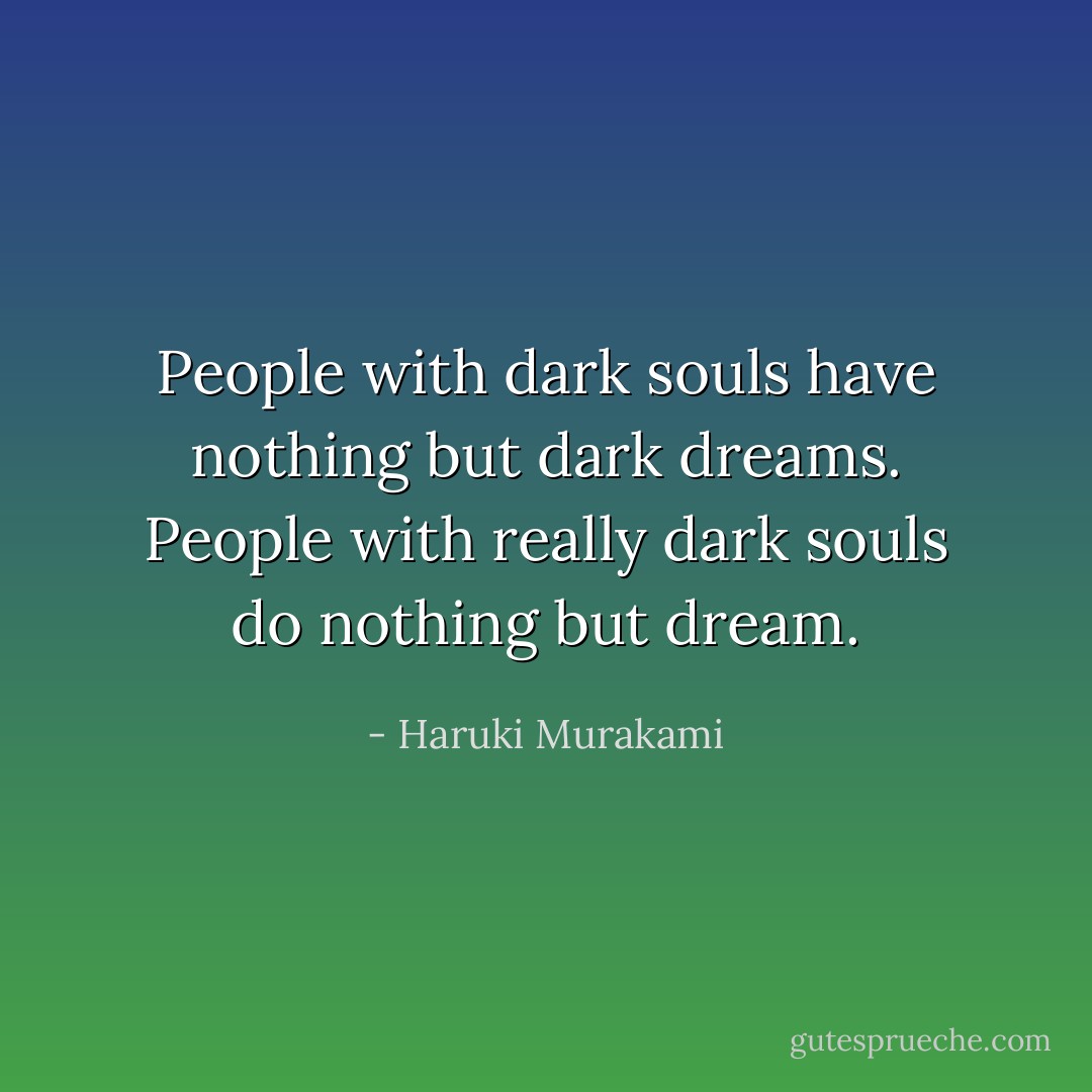 People with dark souls have nothing but dark dreams. People with really dark souls do nothing but dream. - Haruki Murakami