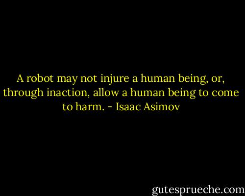 A robot may not injure a human being, or, through inaction, allow a human being to come to harm. - Isaac Asimov
