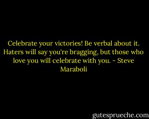 Celebrate your victories! Be verbal about it. Haters will say you're bragging, but those who love you will celebrate with you. - Steve Maraboli