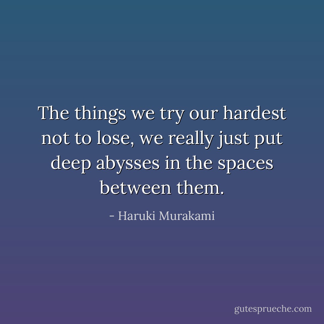 The things we try our hardest not to lose, we really just put deep abysses in the spaces between them. - Haruki Murakami