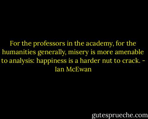 For the professors in the academy, for the humanities generally, misery is more amenable to analysis: happiness is a harder nut to crack. - Ian McEwan