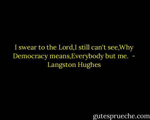 I swear to the Lord,I still can't see,Why Democracy means,Everybody but me.  - Langston Hughes
