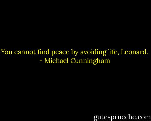 You cannot find peace by avoiding life, Leonard. - Michael Cunningham