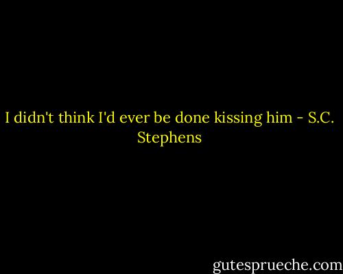 I didn't think I'd ever be done kissing him - S.C. Stephens