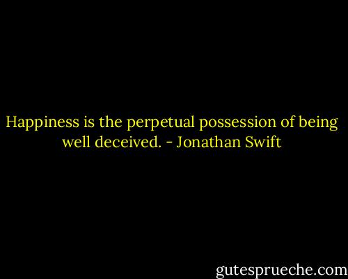 Happiness is the perpetual possession of being well deceived. - Jonathan Swift