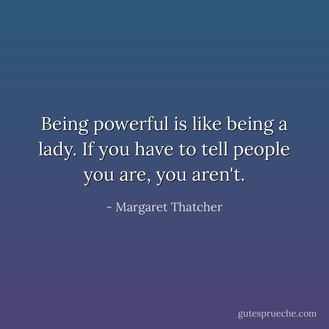Being powerful is like being a lady. If you have to tell people you are, you aren't. - Margaret Thatcher