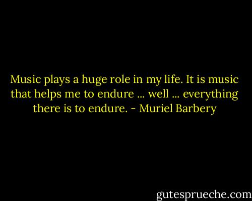 Music plays a huge role in my life. It is music that helps me to endure ... well ... everything there is to endure. - Muriel Barbery