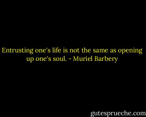 Entrusting one's life is not the same as opening up one's soul. - Muriel Barbery