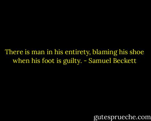 There is man in his entirety, blaming his shoe when his foot is guilty. - Samuel Beckett