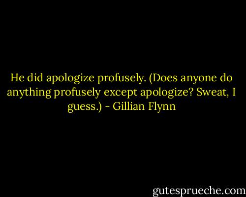 He did apologize profusely. (Does anyone do anything profusely except apologize? Sweat, I guess.) - Gillian Flynn