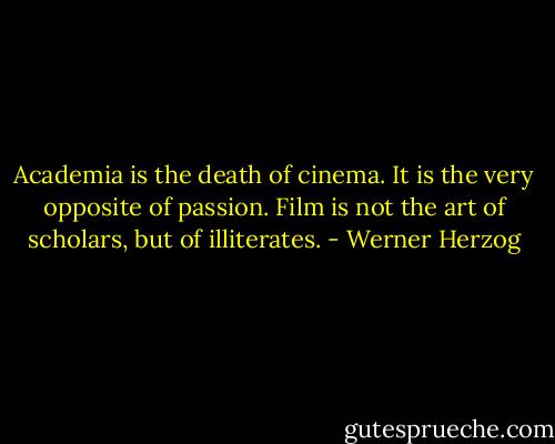 Academia is the death of cinema. It is the very opposite of passion. Film is not the art of scholars, but of illiterates. - Werner Herzog