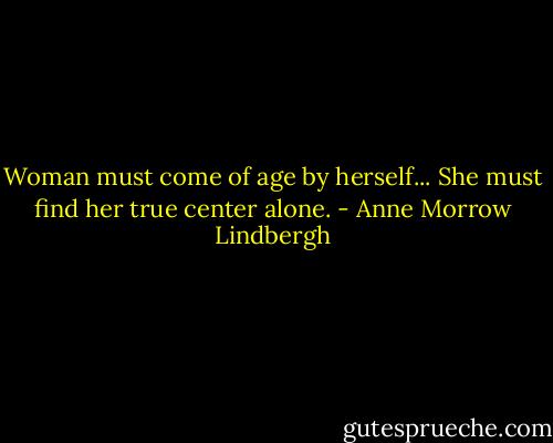 Woman must come of age by herself...<br />She must find her true center alone. - Anne Morrow Lindbergh
