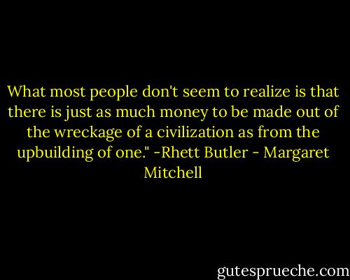 What most people don't seem to realize is that there is just as much money to be made out of the wreckage of a civilization as from the upbuilding of one." -Rhett Butler - Margaret Mitchell