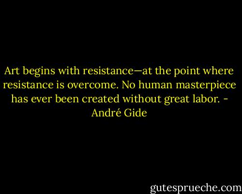 Art begins with resistance—at the point where resistance is overcome. No human masterpiece has ever been created without great labor. - André Gide