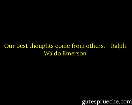 Our best thoughts come from others. - Ralph Waldo Emerson
