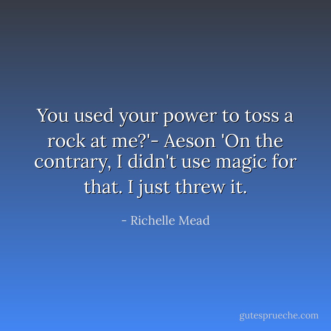 You used your power to toss a rock at me?'- Aeson<br />'On the contrary, I didn't use magic for that. I just threw it. - Richelle Mead