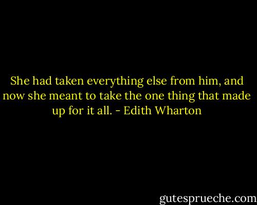 She had taken everything else from him, and now she meant to take the one thing that made up for it all. - Edith Wharton