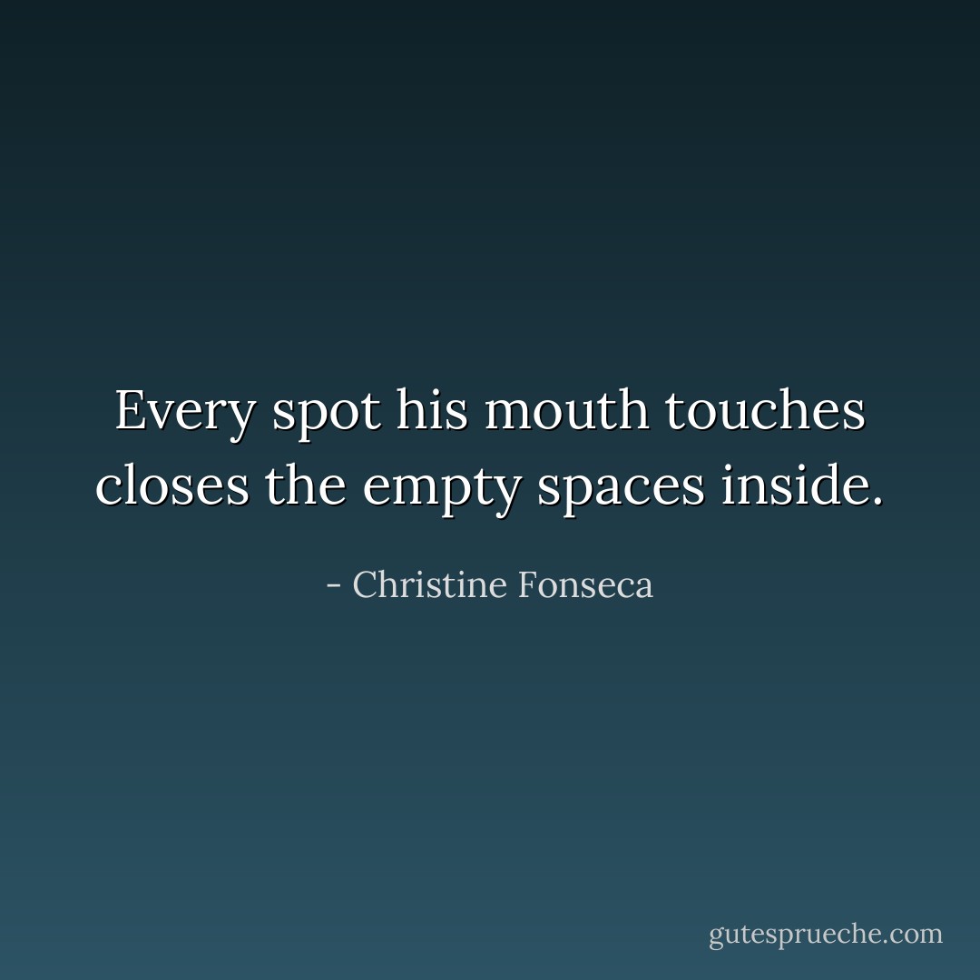Every spot his mouth touches closes the empty spaces inside. - Christine Fonseca