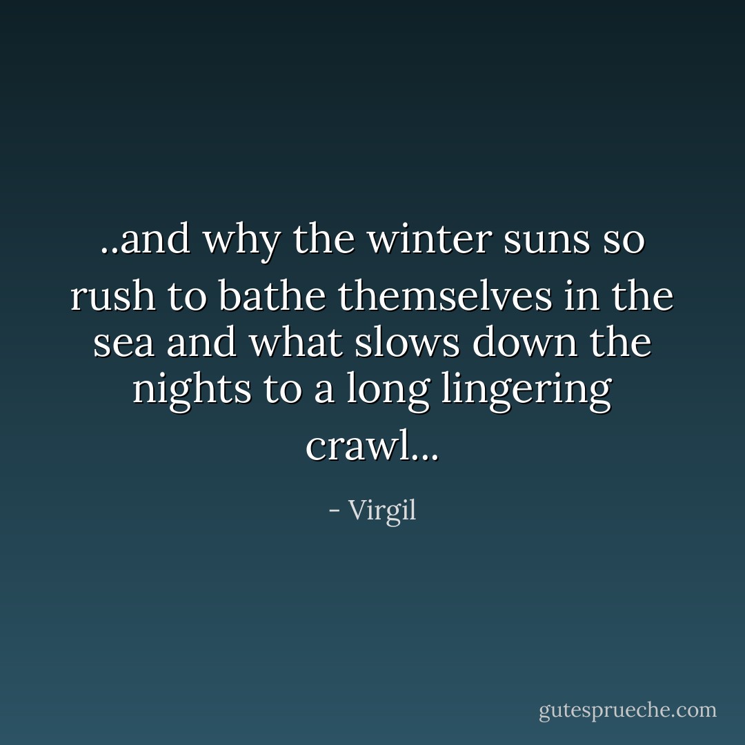 ..and why the winter suns so rush to bathe themselves in the sea<br />and what slows down the nights to a long lingering crawl... - Virgil