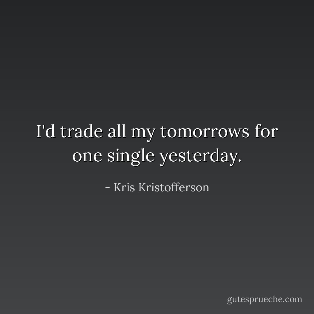 I'd trade all my tomorrows for one single yesterday. - Kris Kristofferson