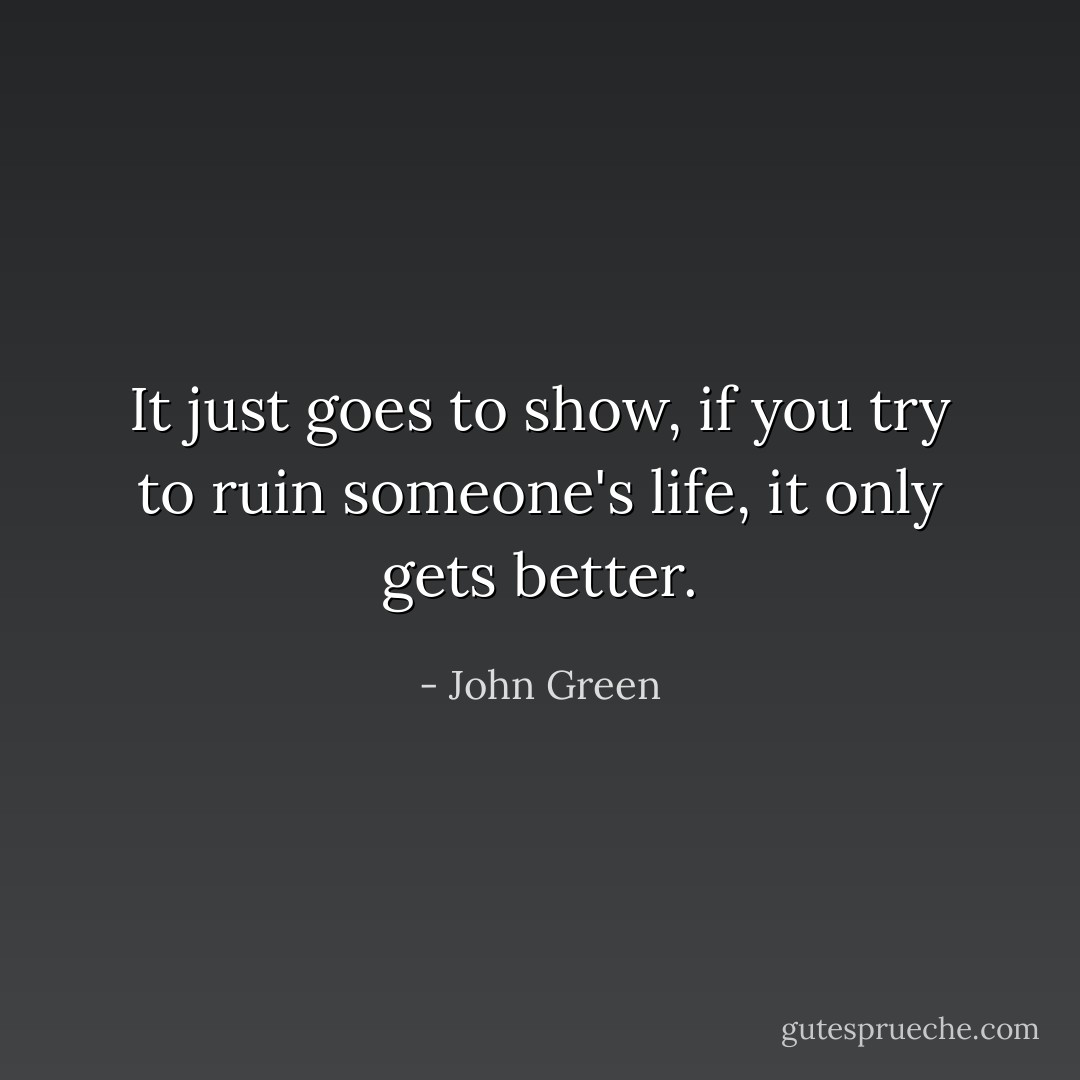 It just goes to show, if you try to ruin someone's life, it only gets better. - John Green