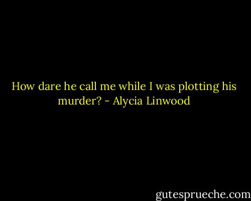 How dare he call me while I was plotting his murder? - Alycia Linwood
