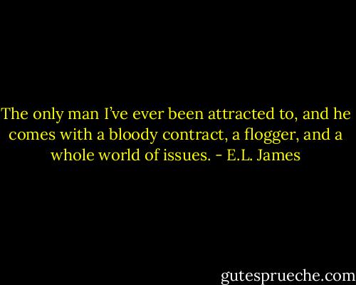 The only man I’ve ever been attracted to, and he comes with a bloody contract, a flogger, and a whole world of issues. - E.L. James