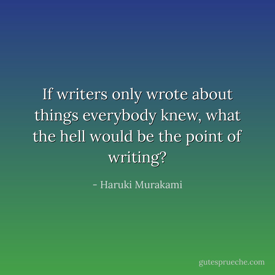 If writers only wrote about things everybody knew, what the hell would be the point of writing? - Haruki Murakami