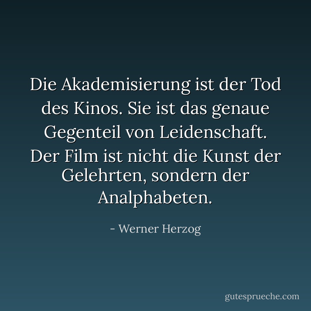 Die Akademisierung ist der Tod des Kinos. Sie ist das genaue Gegenteil von Leidenschaft. Der Film ist nicht die Kunst der Gelehrten, sondern der Analphabeten. - Werner Herzog<
