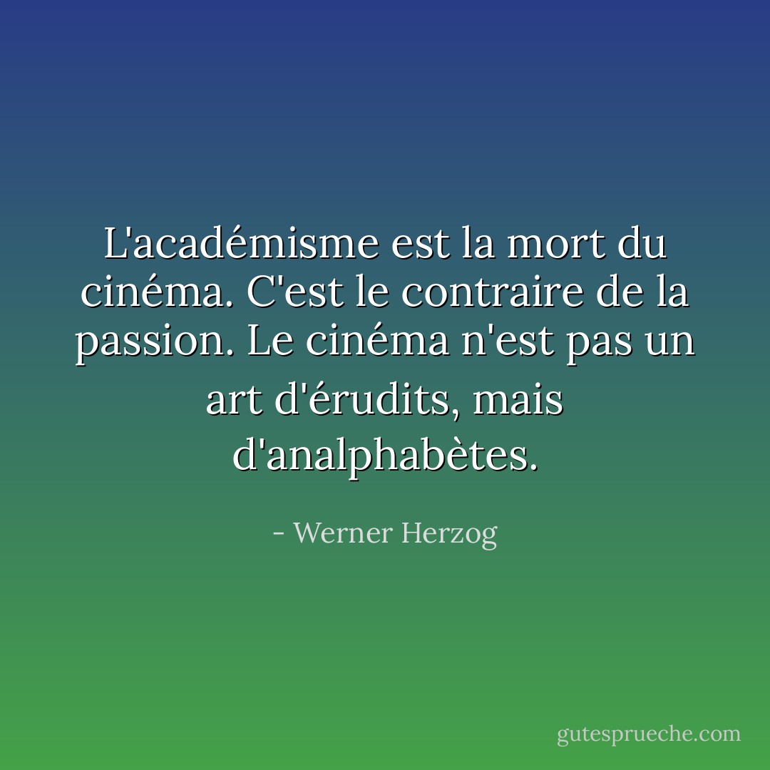 L'académisme est la mort du cinéma. C'est le contraire de la passion. Le cinéma n'est pas un art d'érudits, mais d'analphabètes. - Werner Herzog