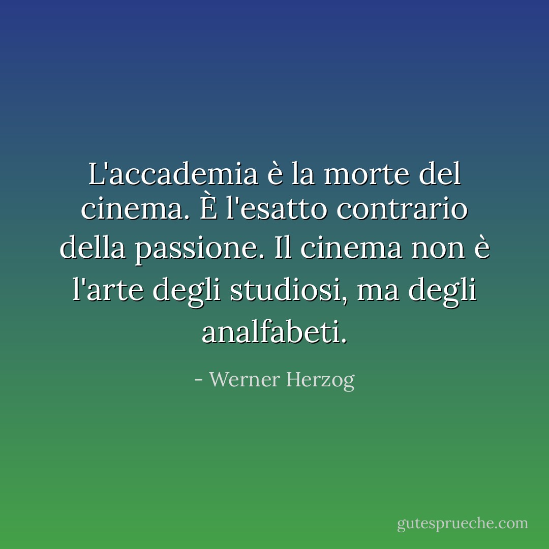 L'accademia è la morte del cinema. È l'esatto contrario della passione. Il cinema non è l'arte degli studiosi, ma degli analfabeti. - Werner Herzog