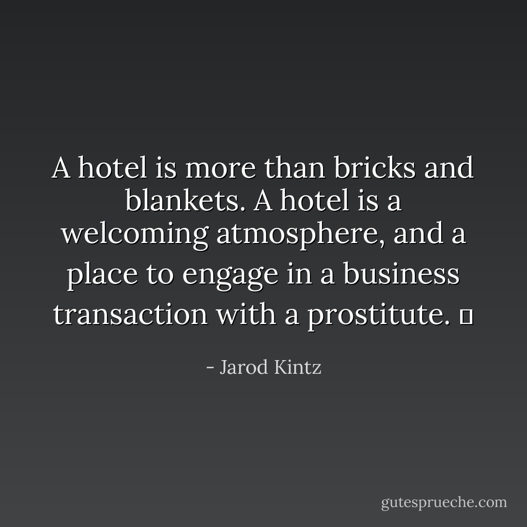 A hotel is more than bricks and blankets. A hotel is a welcoming atmosphere, and a place to engage in a business transaction with a prostitute.   - Jarod Kintz
