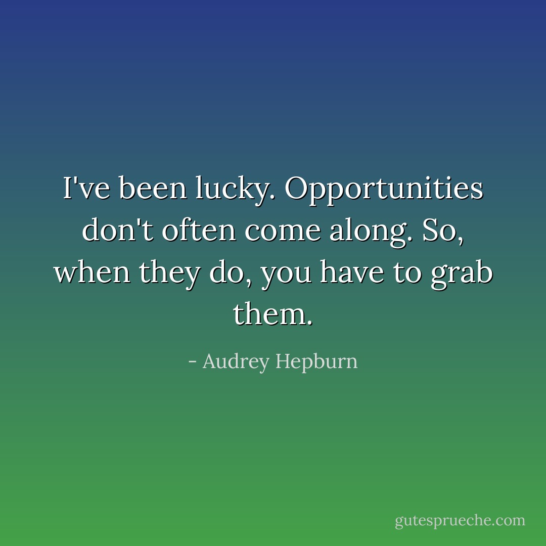 I've been lucky. Opportunities don't often come along. So, when they do, you have to grab them. - Audrey Hepburn